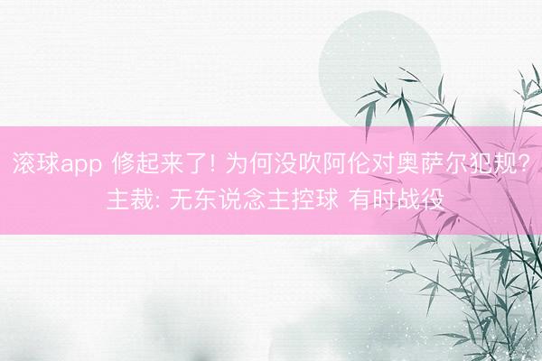 滚球app 修起来了! 为何没吹阿伦对奥萨尔犯规? 主裁: 无东说念主控球 有时战役