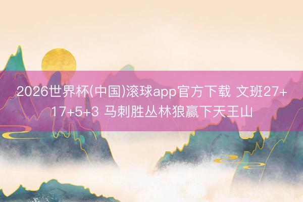 2026世界杯(中国)滚球app官方下载 文班27+17+5+3 马刺胜丛林狼赢下天王山