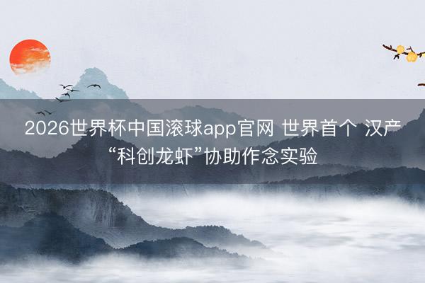 2026世界杯中国滚球app官网 世界首个 汉产“科创龙虾”协助作念实验