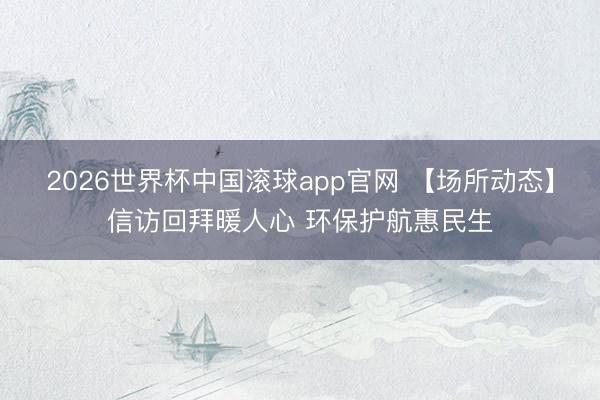 2026世界杯中国滚球app官网 【场所动态】信访回拜暖人心 环保护航惠民生