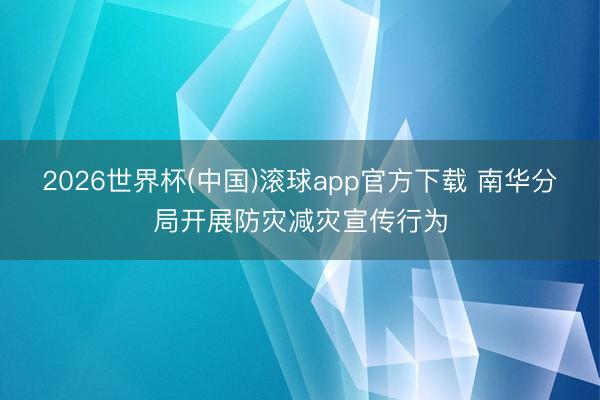2026世界杯(中国)滚球app官方下载 南华分局开展防灾减灾宣传行为
