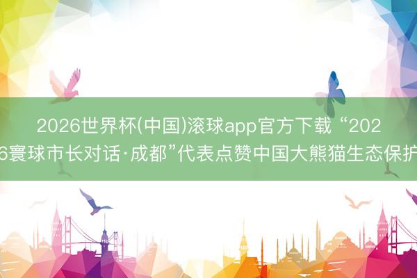2026世界杯(中国)滚球app官方下载 “2026寰球市长对话·成都”代表点赞中国大熊猫生态保护