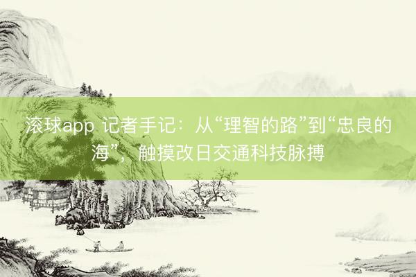 滚球app 记者手记：从“理智的路”到“忠良的海”，触摸改日交通科技脉搏