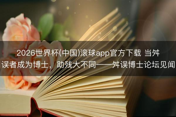 2026世界杯(中国)滚球app官方下载 当舛误者成为博士，助残大不同——舛误博士论坛见闻