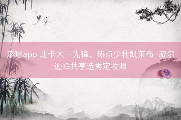 滚球app 北卡大一先锋、热点少壮凯莱布-威尔逊IG共享选秀定妆照