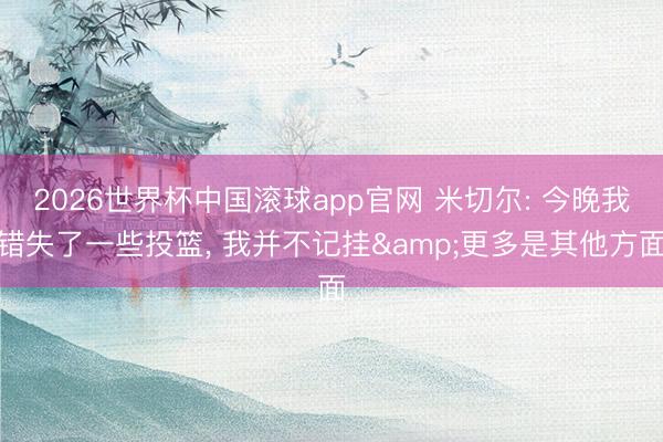 2026世界杯中国滚球app官网 米切尔: 今晚我错失了一些投篮， 我并不记挂&更多是其他方面
