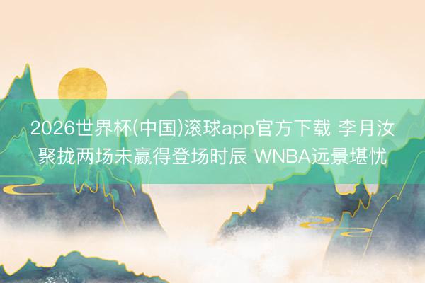2026世界杯(中国)滚球app官方下载 李月汝聚拢两场未赢得登场时辰 WNBA远景堪忧