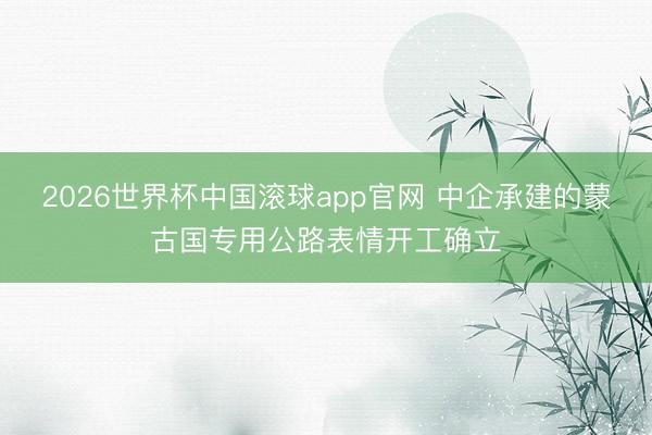 2026世界杯中国滚球app官网 中企承建的蒙古国专用公路表情开工确立