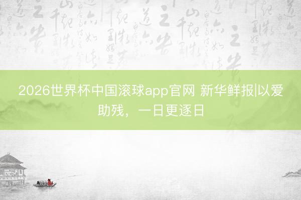 2026世界杯中国滚球app官网 新华鲜报|以爱助残，一日更逐日