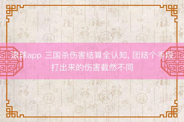 滚球app 三国杀伤害结算全认知， 团结个手段打出来的伤害截然不同