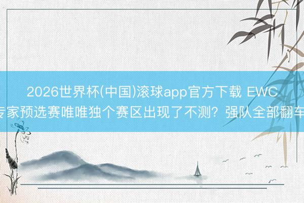 2026世界杯(中国)滚球app官方下载 EWC专家预选赛唯唯独个赛区出现了不测？强队全部翻车！
