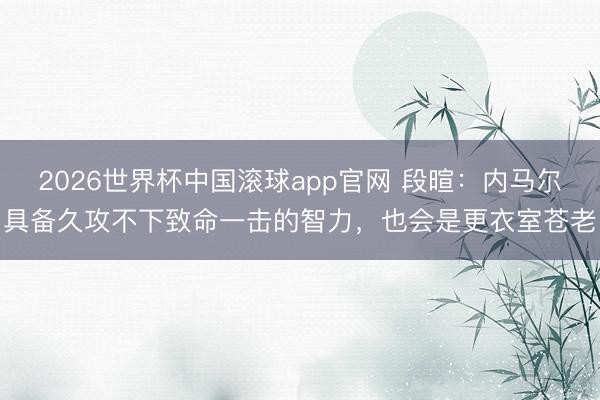 2026世界杯中国滚球app官网 段暄：内马尔具备久攻不下致命一击的智力，也会是更衣室苍老