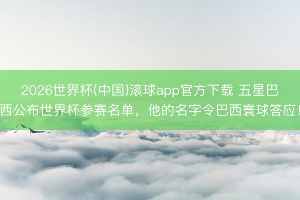 2026世界杯(中国)滚球app官方下载 五星巴西公布世界杯参赛名单，他的名字令巴西寰球答应！