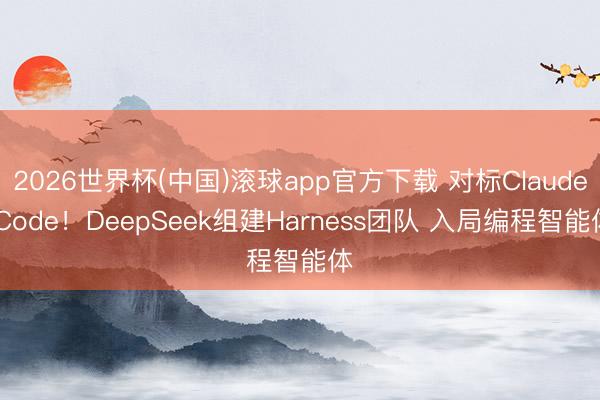2026世界杯(中国)滚球app官方下载 对标Claude Code！DeepSeek组建Harness团队 入局编程智能体