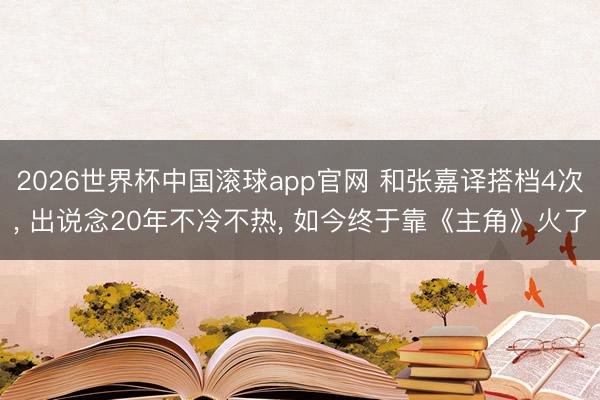 2026世界杯中国滚球app官网 和张嘉译搭档4次, 出说念20年不冷不热, 如今终于靠《主角》火了