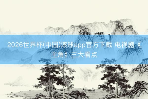 2026世界杯(中国)滚球app官方下载 电视剧《主角》三大看点