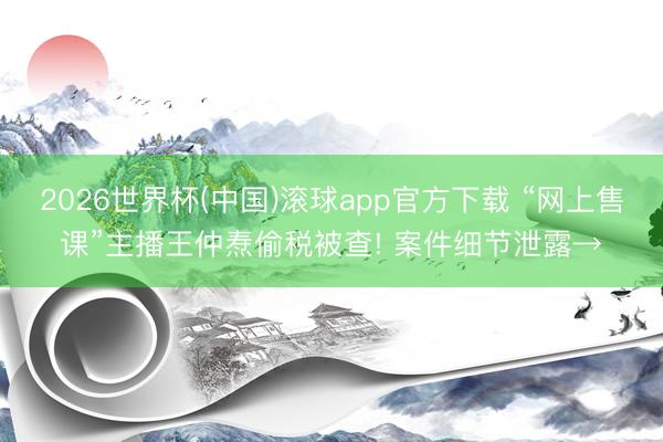 2026世界杯(中国)滚球app官方下载 “网上售课”主播王仲焘偷税被查! 案件细节泄露→
