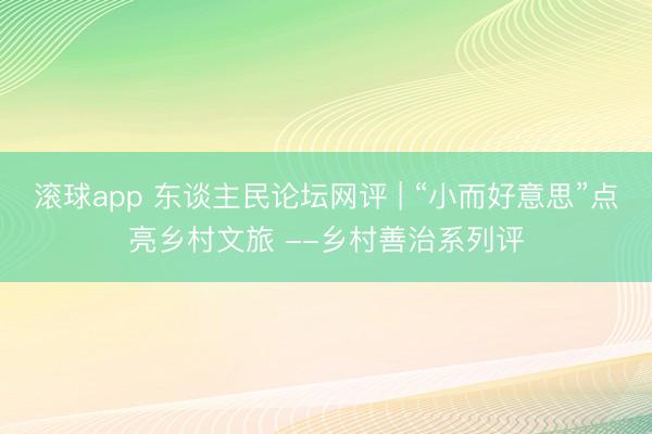 滚球app 东谈主民论坛网评 | “小而好意思”点亮乡村文旅 --乡村善治系列评
