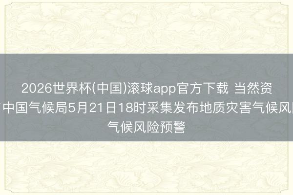 2026世界杯(中国)滚球app官方下载 当然资源部与中国气候局5月21日18时采集发布地质灾害气候风险预警