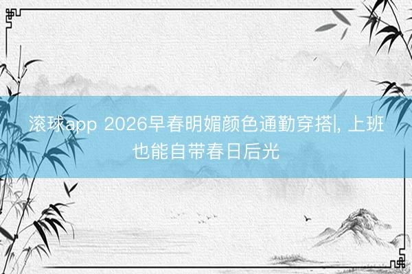 滚球app 2026早春明媚颜色通勤穿搭|， 上班也能自带春日后光