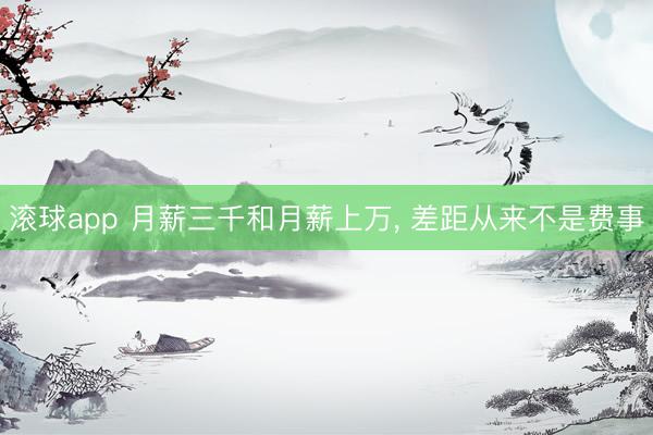 滚球app 月薪三千和月薪上万， 差距从来不是费事