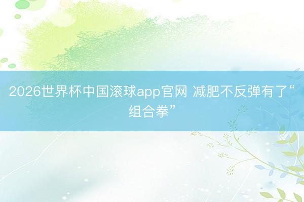 2026世界杯中国滚球app官网 减肥不反弹有了“组合拳”