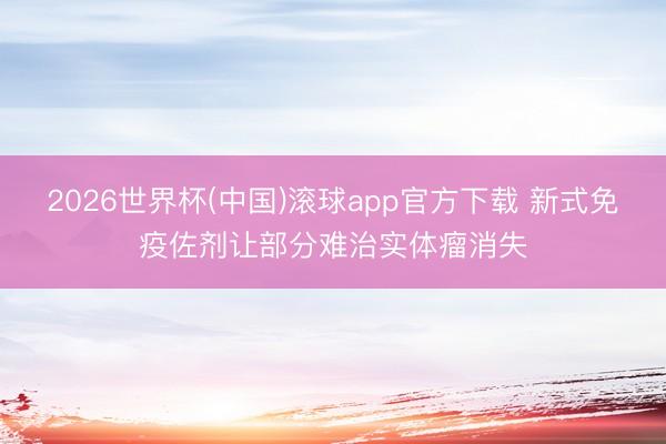 2026世界杯(中国)滚球app官方下载 新式免疫佐剂让部分难治实体瘤消失