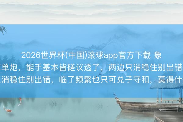 2026世界杯(中国)滚球app官方下载 象棋残局里单车单炮对单车单炮，能手基本皆磋议透了，两边只消稳住别出错，临了频繁也只可兑子守和，莫得什么取胜悬念