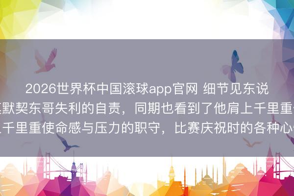 2026世界杯中国滚球app官网 细节见东说念主品，欧冠决赛后小莫默契东哥失利的自责，同期也看到了他肩上千里重使命感与压力的职守，比赛庆祝时的各种心情令东说念主深想