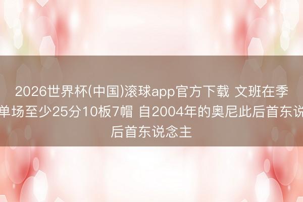 2026世界杯(中国)滚球app官方下载 文班在季后赛单场至少25分10板7帽 自2004年的奥尼此后首东说念主