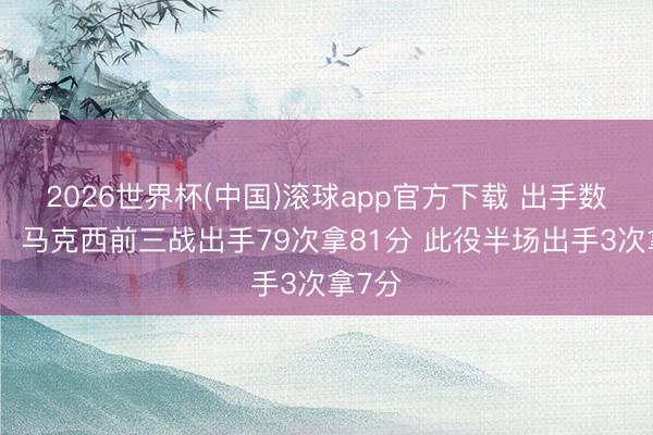 2026世界杯(中国)滚球app官方下载 出手数暴跌！马克西前三战出手79次拿81分 此役半场出手3次拿7分