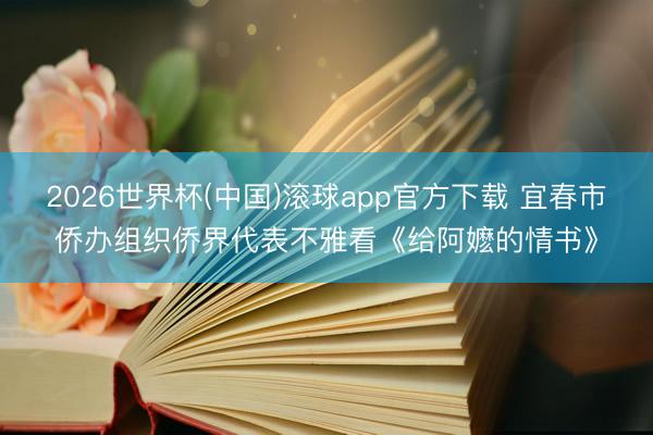2026世界杯(中国)滚球app官方下载 宜春市侨办组织侨界代表不雅看《给阿嬷的情书》