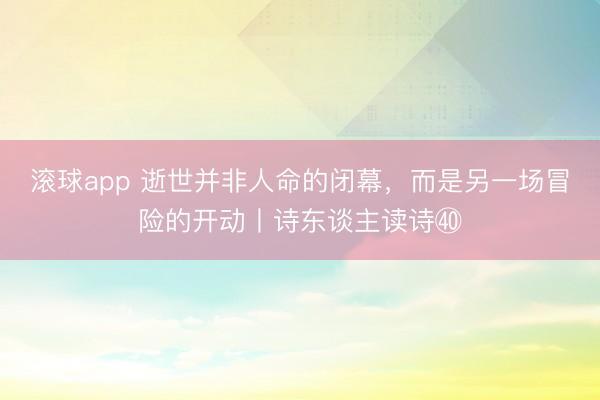 滚球app 逝世并非人命的闭幕，而是另一场冒险的开动丨诗东谈主读诗㊵