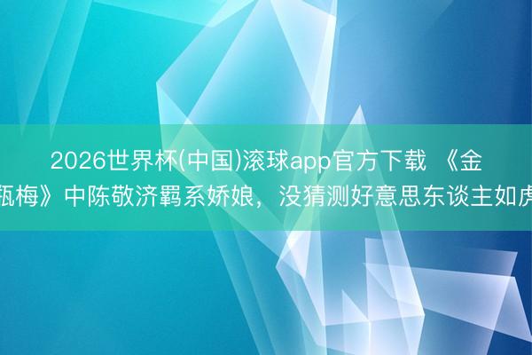 2026世界杯(中国)滚球app官方下载 《金瓶梅》中陈敬济羁系娇娘，没猜测好意思东谈主如虎