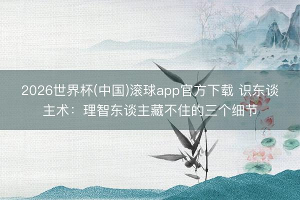 2026世界杯(中国)滚球app官方下载 识东谈主术：理智东谈主藏不住的三个细节