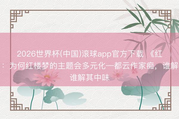 2026世界杯(中国)滚球app官方下载 《红楼梦》：为何红楼梦的主题会多元化—都云作家痴，谁解其中味