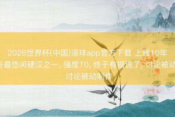 2026世界杯(中国)滚球app官方下载 上线10年， 峡谷最悠闲硬汉之一， 强度T0， 终于有据说了， 讨论被动制作