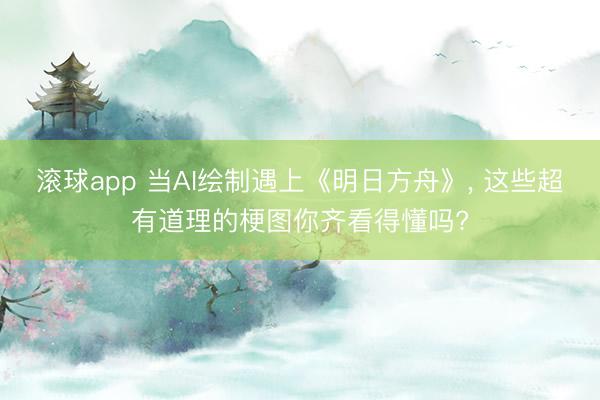 滚球app 当AI绘制遇上《明日方舟》， 这些超有道理的梗图你齐看得懂吗?