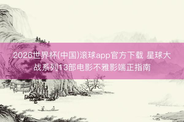 2026世界杯(中国)滚球app官方下载 星球大战系列13部电影不雅影端正指南