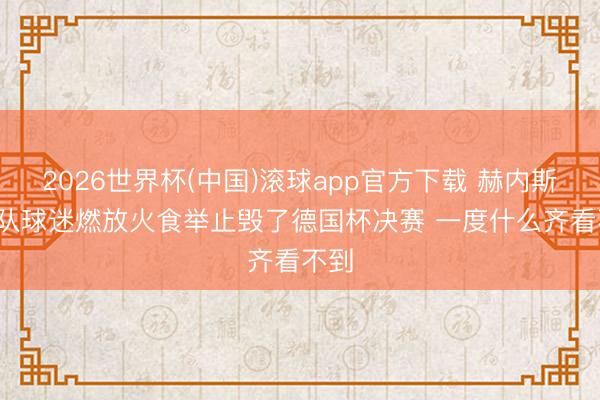 2026世界杯(中国)滚球app官方下载 赫内斯: 两队球迷燃放火食举止毁了德国杯决赛 一度什么齐看不到
