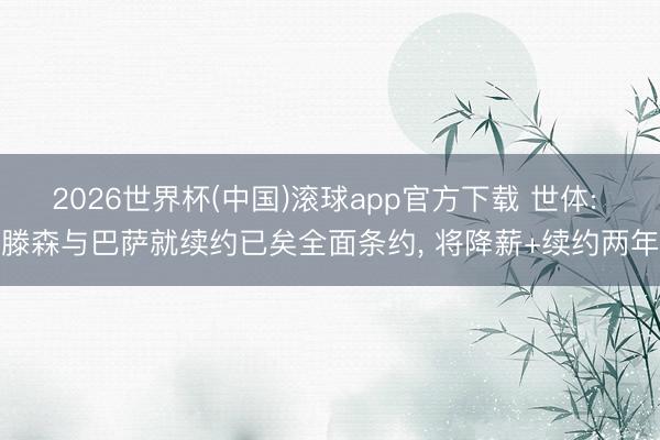 2026世界杯(中国)滚球app官方下载 世体: 滕森与巴萨就续约已矣全面条约， 将降薪+续约两年