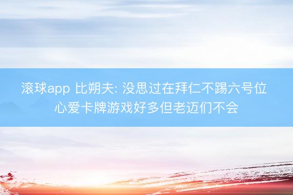 滚球app 比朔夫: 没思过在拜仁不踢六号位 心爱卡牌游戏好多但老迈们不会