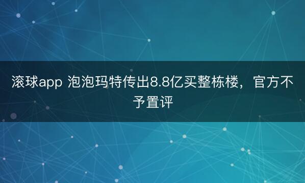 滚球app 泡泡玛特传出8.8亿买整栋楼，官方不予置评