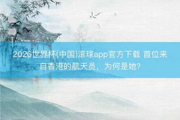 2026世界杯(中国)滚球app官方下载 首位来自香港的航天员，为何是她？