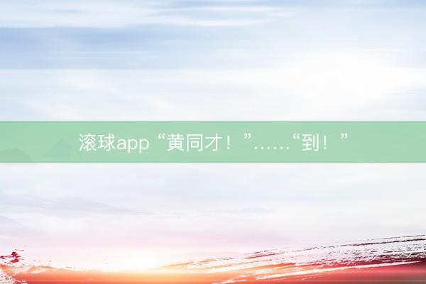 滚球app “黄同才!”……“到!”