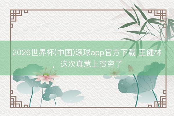 2026世界杯(中国)滚球app官方下载 王健林，这次真惹上贫穷了