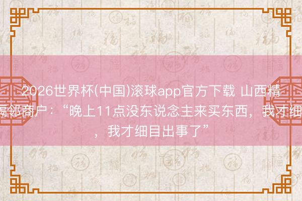 2026世界杯(中国)滚球app官方下载 山西精明峪煤矿隔邻商户：“晚上11点没东说念主来买东西，我才细目出事了”