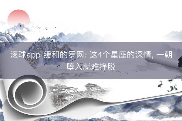滚球app 缓和的罗网: 这4个星座的深情， 一朝堕入就难挣脱