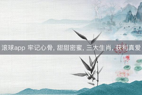 滚球app 牢记心骨， 甜甜密蜜， 三大生肖， 获利真爱