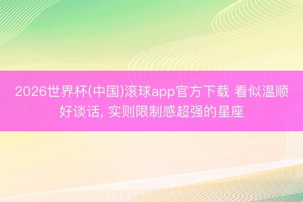 2026世界杯(中国)滚球app官方下载 看似温顺好谈话， 实则限制感超强的星座